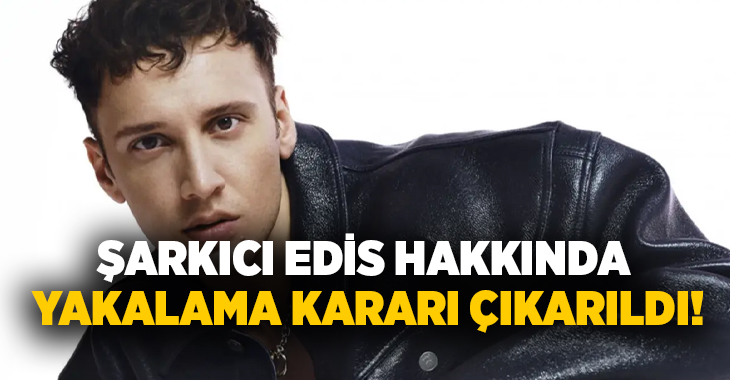Şarkıcı Edis hakkında yakalama kararı çıkarıldı!