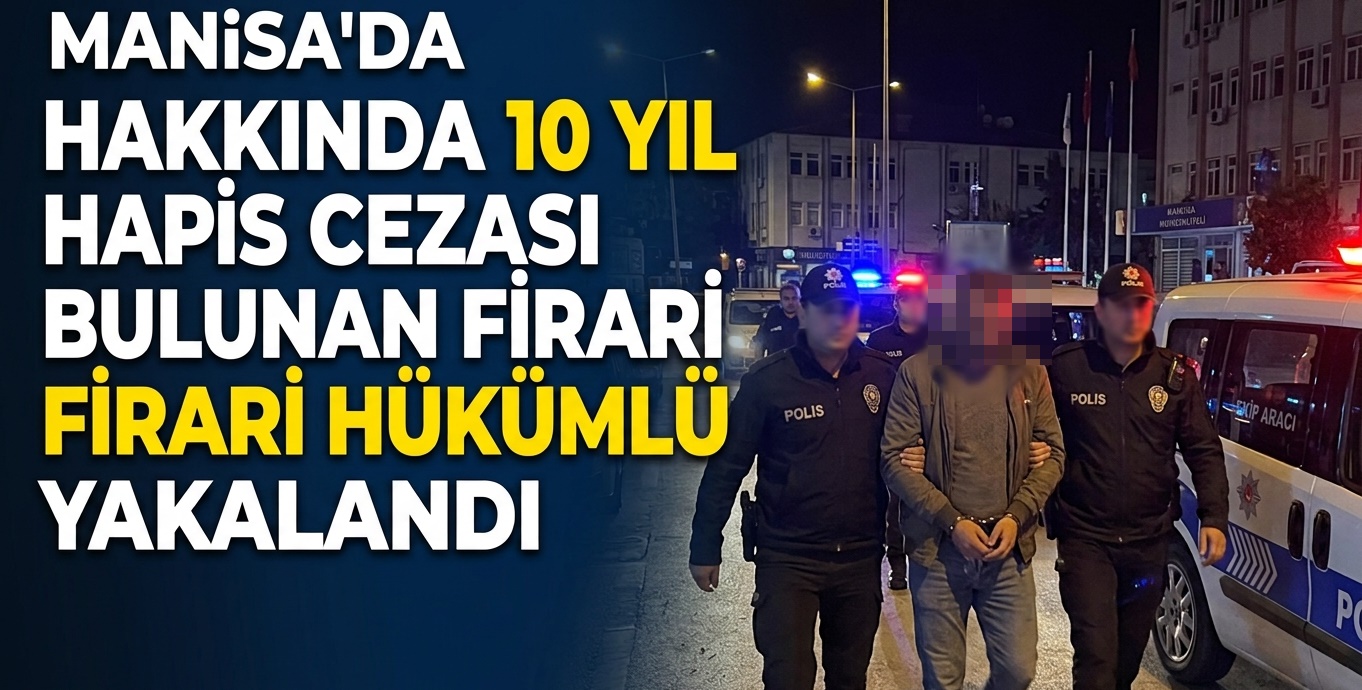 MANİSA'DA HAKKINDA 10 YIL HAPİS CEZASI BULUNAN FİRARİ HÜKÜMLÜ YAKALANDI